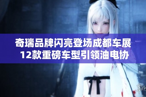 奇瑞品牌闪亮登场成都车展 12款重磅车型引领油电协同时代