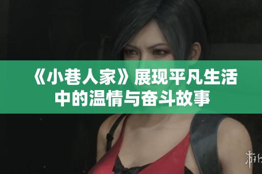 《小巷人家》展现平凡生活中的温情与奋斗故事