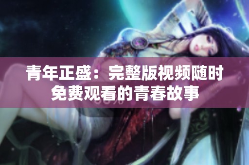 青年正盛：完整版视频随时免费观看的青春故事