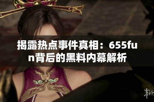 揭露热点事件真相：655fun背后的黑料内幕解析