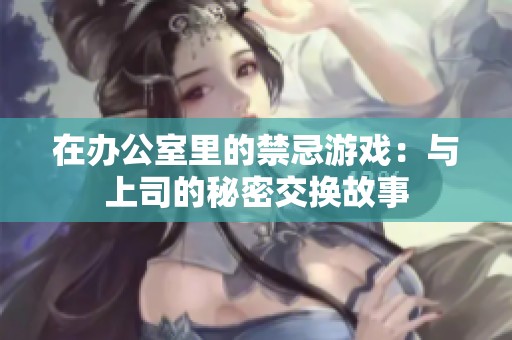 在办公室里的禁忌游戏：与上司的秘密交换故事
