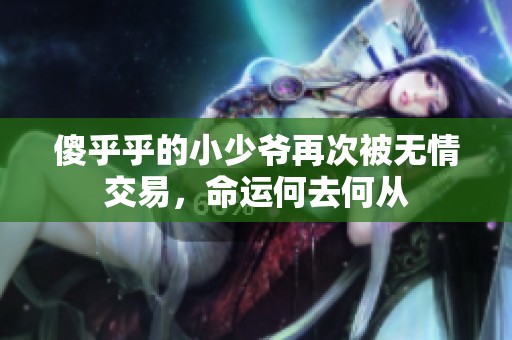 傻乎乎的小少爷再次被无情交易，命运何去何从