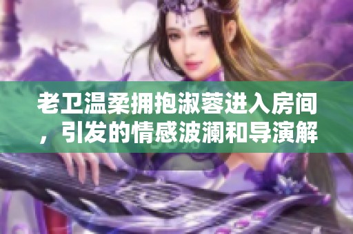 老卫温柔拥抱淑蓉进入房间，引发的情感波澜和导演解析