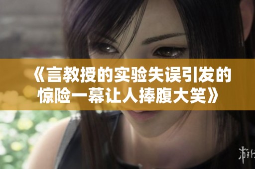 《言教授的实验失误引发的惊险一幕让人捧腹大笑》