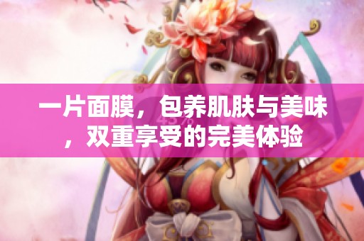 一片面膜，包养肌肤与美味，双重享受的完美体验