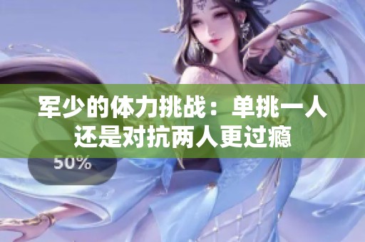 军少的体力挑战：单挑一人还是对抗两人更过瘾
