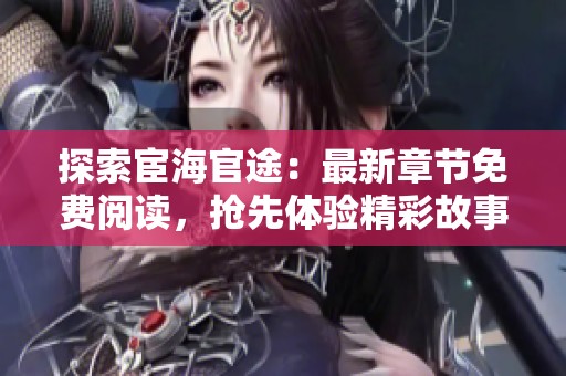 探索宦海官途：最新章节免费阅读，抢先体验精彩故事