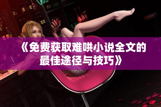 《免费获取难哄小说全文的最佳途径与技巧》