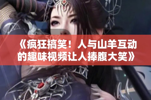 《疯狂搞笑！人与山羊互动的趣味视频让人捧腹大笑》