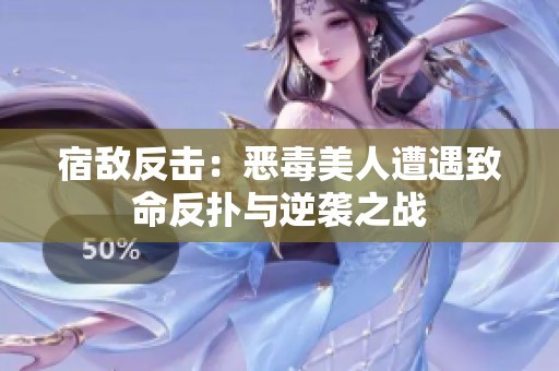 宿敌反击：恶毒美人遭遇致命反扑与逆袭之战