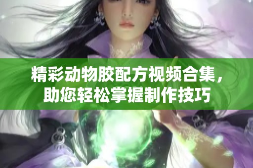 精彩动物胶配方视频合集，助您轻松掌握制作技巧