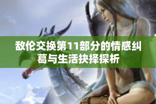 敌伦交换第11部分的情感纠葛与生活抉择探析