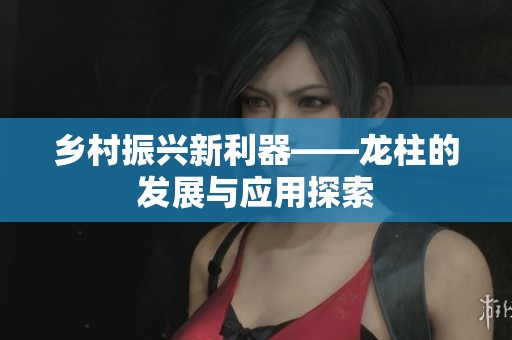 乡村振兴新利器——龙柱的发展与应用探索
