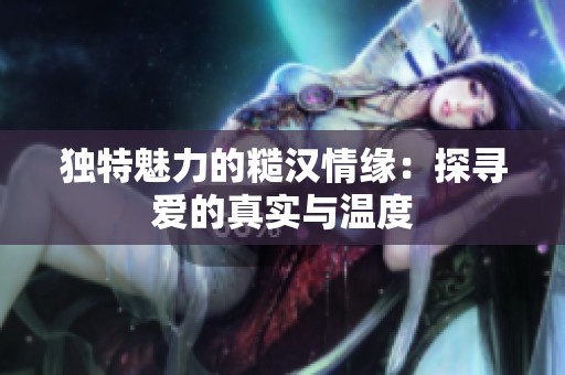 独特魅力的糙汉情缘：探寻爱的真实与温度