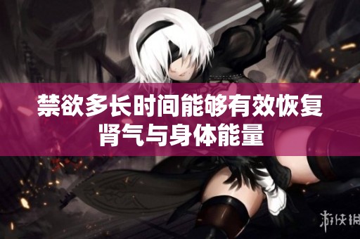 禁欲多长时间能够有效恢复肾气与身体能量