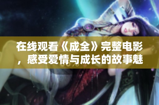 在线观看《成全》完整电影，感受爱情与成长的故事魅力