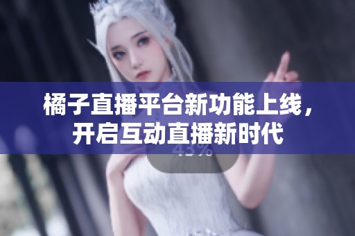 橘子直播平台新功能上线，开启互动直播新时代