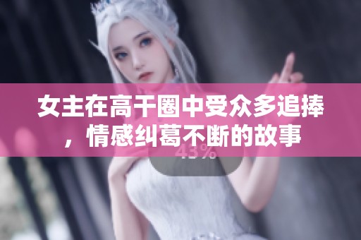女主在高干圈中受众多追捧，情感纠葛不断的故事