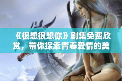 《很想很想你》剧集免费欣赏，带你探索青春爱情的美好瞬间