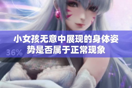 小女孩无意中展现的身体姿势是否属于正常现象
