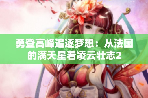 勇登高峰追逐梦想：从法国的满天星看凌云壮志2