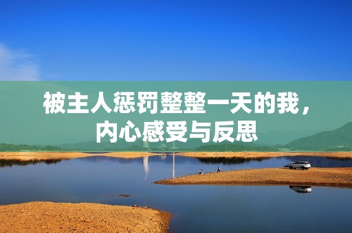 被主人惩罚整整一天的我，内心感受与反思