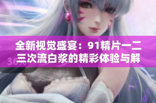 全新视觉盛宴：91精片一二三次流白浆的精彩体验与解析