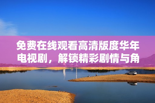 免费在线观看高清版度华年电视剧，解锁精彩剧情与角色魅力