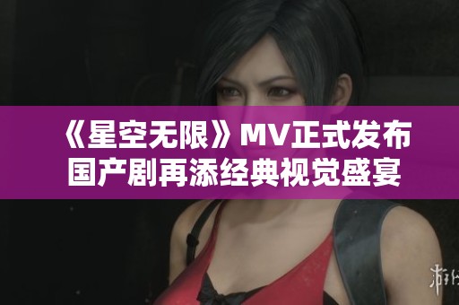 《星空无限》MV正式发布 国产剧再添经典视觉盛宴