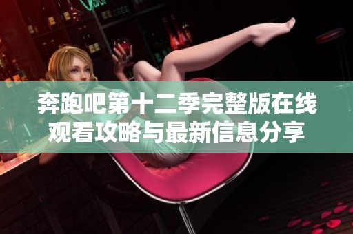 奔跑吧第十二季完整版在线观看攻略与最新信息分享