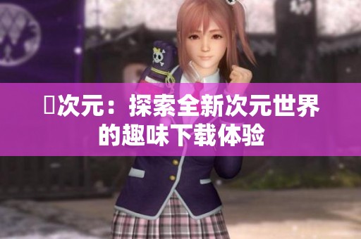 囧次元：探索全新次元世界的趣味下载体验