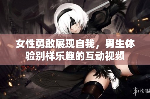 女性勇敢展现自我，男生体验别样乐趣的互动视频