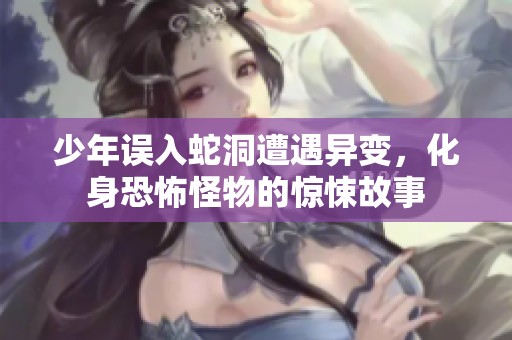 少年误入蛇洞遭遇异变，化身恐怖怪物的惊悚故事