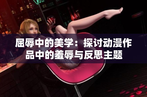 屈辱中的美学：探讨动漫作品中的羞辱与反思主题