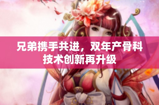 兄弟携手共进，双年产骨科技术创新再升级