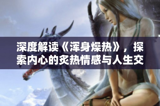 深度解读《浑身燥热》，探索内心的炙热情感与人生交织之道