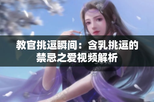 教官挑逗瞬间：含乳挑逗的禁忌之爱视频解析