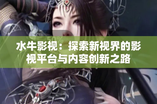 水牛影视：探索新视界的影视平台与内容创新之路