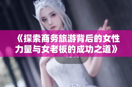《探索商务旅游背后的女性力量与女老板的成功之道》