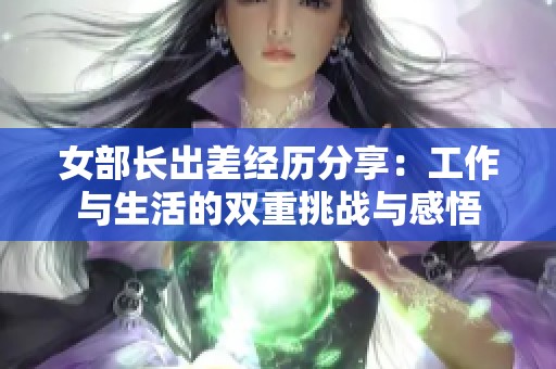 女部长出差经历分享：工作与生活的双重挑战与感悟