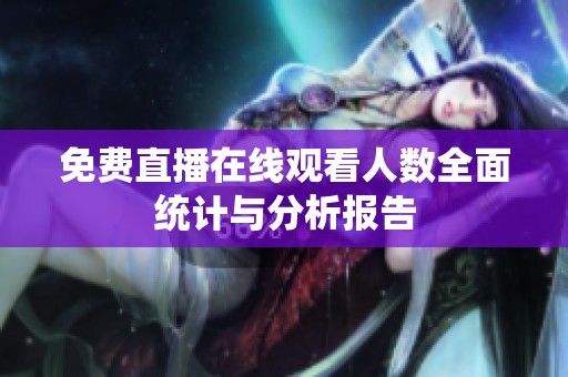 免费直播在线观看人数全面统计与分析报告