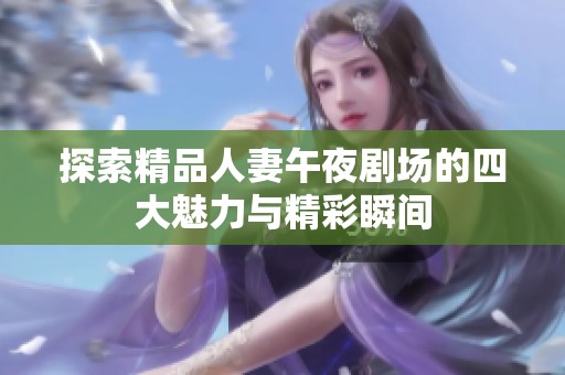 探索精品人妻午夜剧场的四大魅力与精彩瞬间