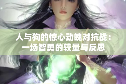 人与狗的惊心动魄对抗战：一场智勇的较量与反思