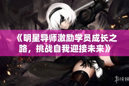 《明星导师激励学员成长之路，挑战自我迎接未来》