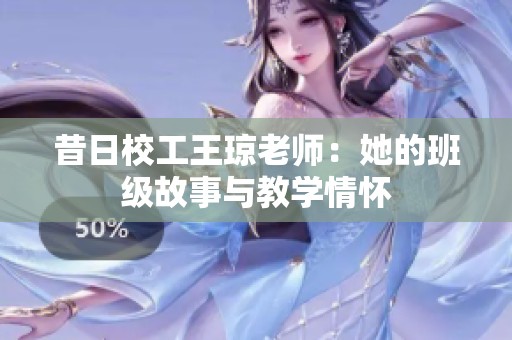 昔日校工王琼老师：她的班级故事与教学情怀
