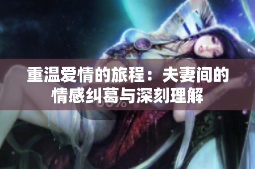 重温爱情的旅程：夫妻间的情感纠葛与深刻理解