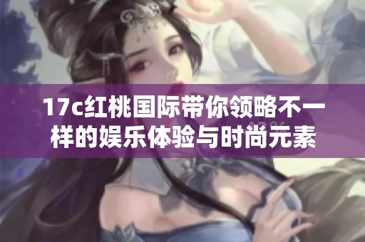17c红桃国际带你领略不一样的娱乐体验与时尚元素