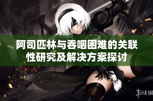 阿司匹林与吞咽困难的关联性研究及解决方案探讨