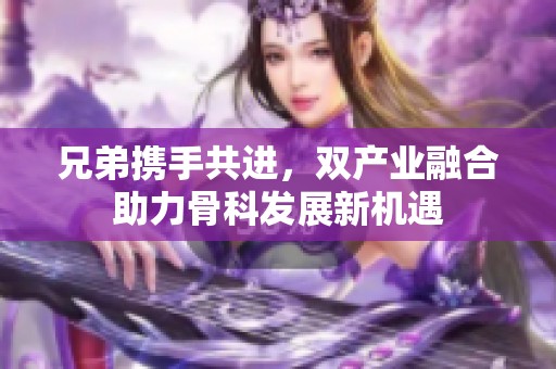 兄弟携手共进，双产业融合助力骨科发展新机遇
