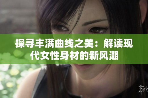 探寻丰满曲线之美：解读现代女性身材的新风潮